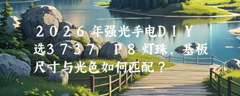2026年强光手电DIY选3737 P8灯珠，基板尺寸与光色如何匹配？