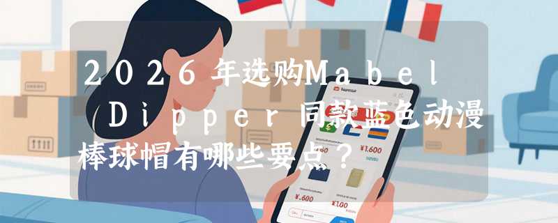 2026年选购Mabel Dipper同款蓝色动漫棒球帽有哪些要点？