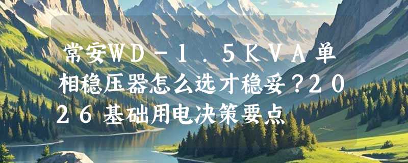 常安WD-1.5KVA单相稳压器怎么选才稳妥？2026基础用电决策要点