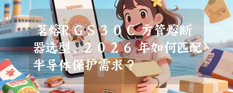 茗熔RGS30C方管熔断器选型，2026年如何匹配半导体保护需求？