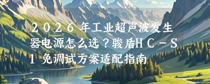 2026年工业超声波发生器电源怎么选？骏盾HC-S1免调试方案适配指南