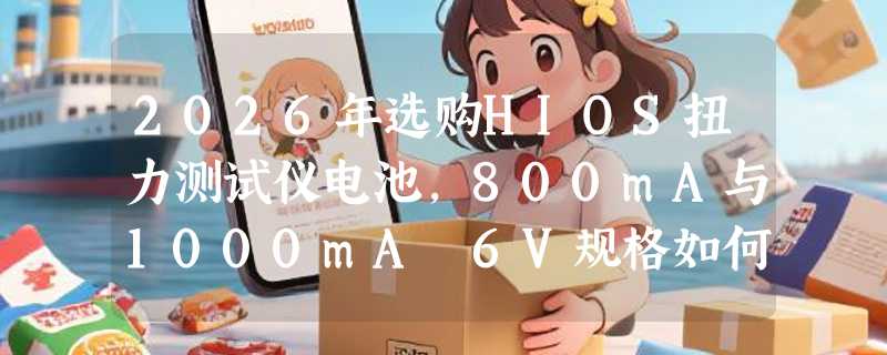 2026年选购HIOS扭力测试仪电池，800mA与1000mA 6V规格如何决策？