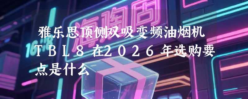 雅乐思顶侧双吸变频油烟机TBL8在2026年选购要点是什么
