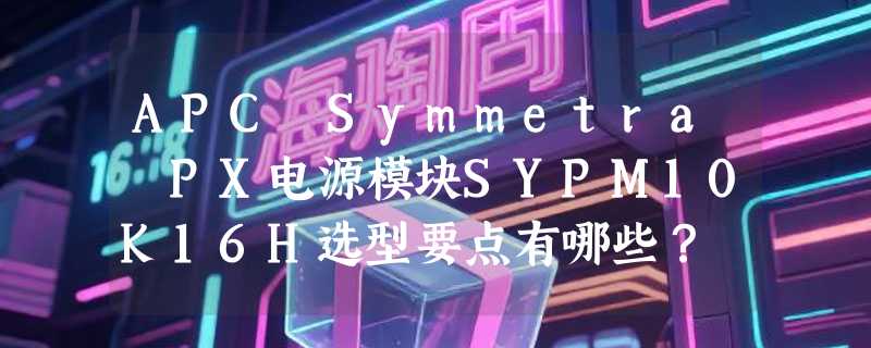 APC Symmetra PX电源模块SYPM10K16H选型要点有哪些？