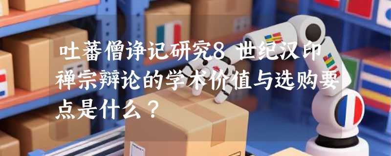 吐蕃僧诤记研究8世纪汉印禅宗辩论的学术价值与选购要点是什么？