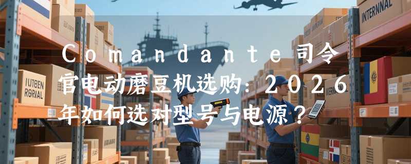 Comandante司令官电动磨豆机选购：2026年如何选对型号与电源？