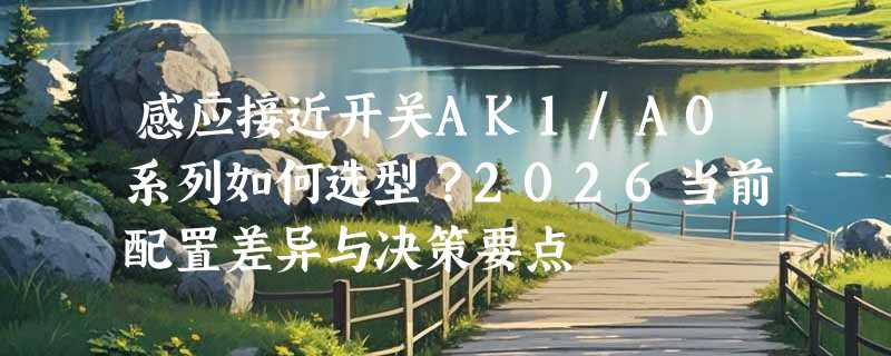 感应接近开关AK1/A0系列如何选型？2026当前配置差异与决策要点