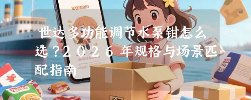 世达多功能调节水泵钳怎么选？2026年规格与场景匹配指南