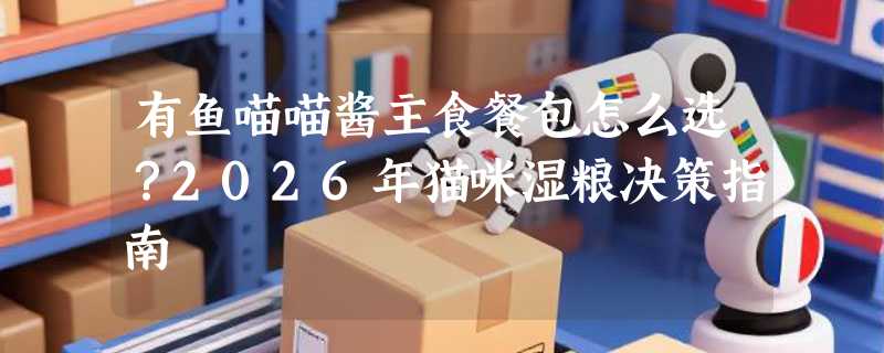 有鱼喵喵酱主食餐包怎么选？2026年猫咪湿粮决策指南