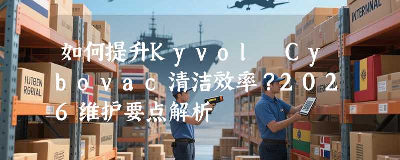 如何提升Kyvol Cybovac清洁效率？2026维护要点解析