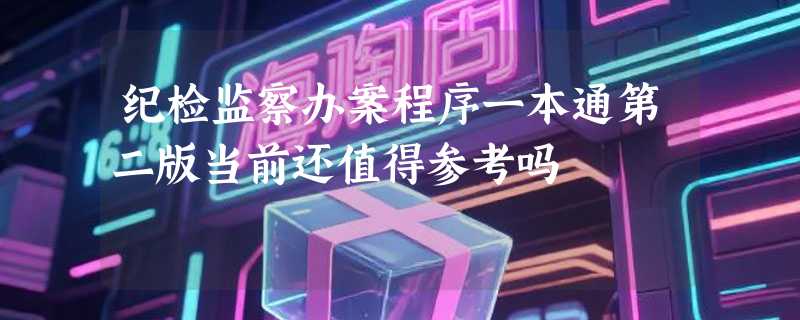 纪检监察办案程序一本通第二版当前还值得参考吗