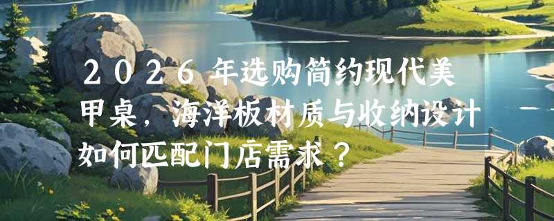 2026年选购简约现代美甲桌，海洋板材质与收纳设计如何匹配门店需求？