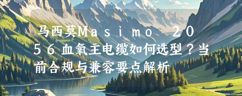 马西莫Masimo 2056血氧主电缆如何选型？当前合规与兼容要点解析