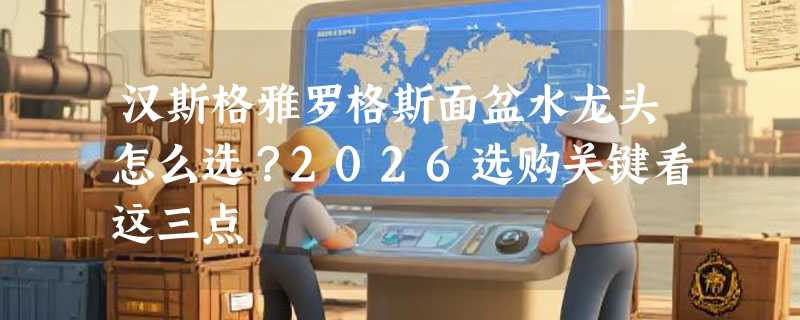 汉斯格雅罗格斯面盆水龙头怎么选？2026选购关键看这三点