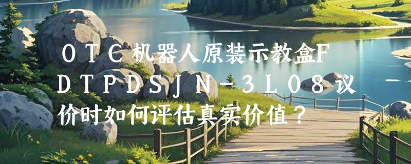 OTC机器人原装示教盒FDTPDSJN-3L08议价时如何评估真实价值？