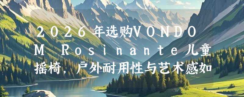 2026年选购VONDOM Rosinante儿童摇椅，户外耐用性与艺术感如何兼顾？