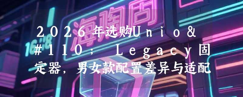 2026年选购Union Legacy固定器，男女款配置差异与适配重点是什么？
