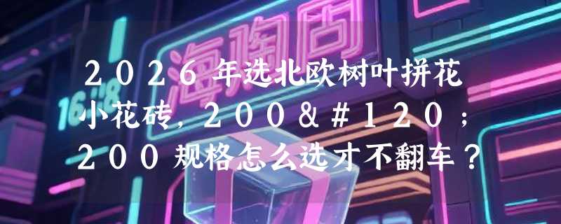 2026年选北欧树叶拼花小花砖，200x200规格怎么选才不翻车？