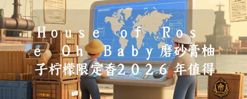 House of Rose Oh Baby磨砂膏柚子柠檬限定香2026年值得入手吗？