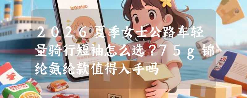2026夏季女士公路车轻量骑行短袖怎么选？75g锦纶氨纶款值得入手吗