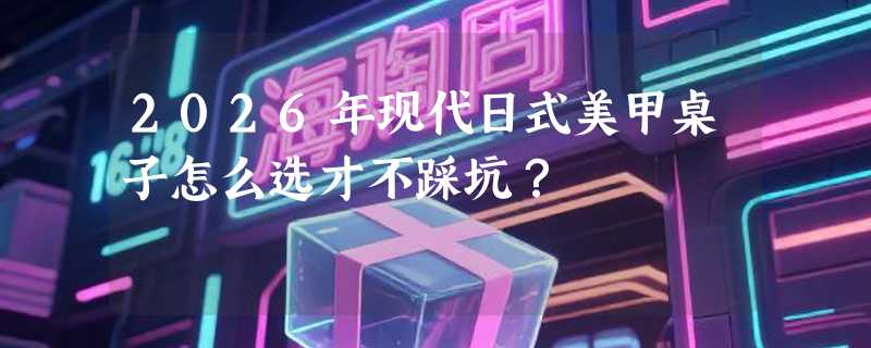 2026年现代日式美甲桌子怎么选才不踩坑？