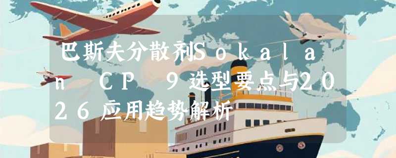巴斯夫分散剂Sokalan CP 9选型要点与2026应用趋势解析