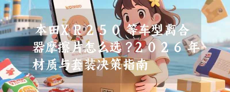 本田XR250等车型离合器摩擦片怎么选？2026年材质与套装决策指南