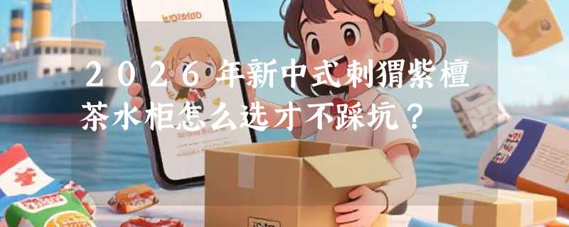 2026年新中式刺猬紫檀茶水柜怎么选才不踩坑？