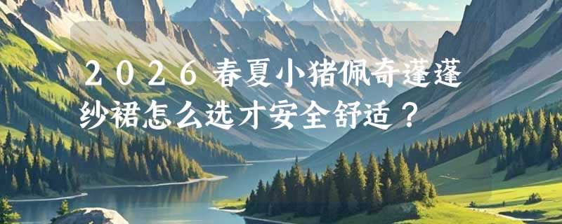 2026春夏小猪佩奇蓬蓬纱裙怎么选才安全舒适？