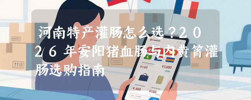 河南特产灌肠怎么选？2026年安阳猪血肠与内黄筲灌肠选购指南