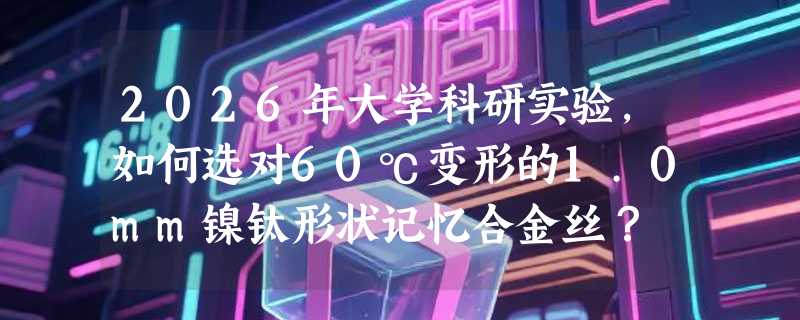 2026年大学科研实验，如何选对60℃变形的1.0mm镍钛形状记忆合金丝？