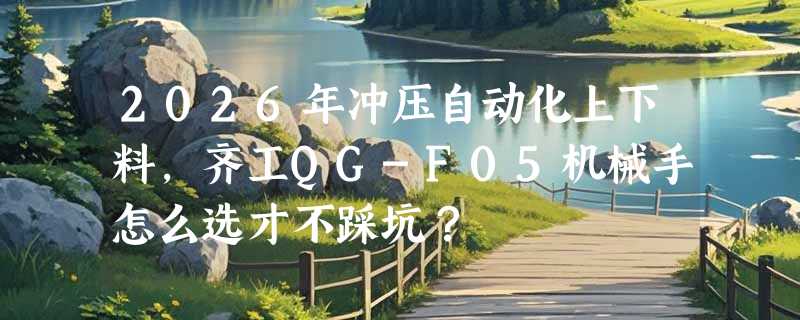 2026年冲压自动化上下料，齐工QG-F05机械手怎么选才不踩坑？