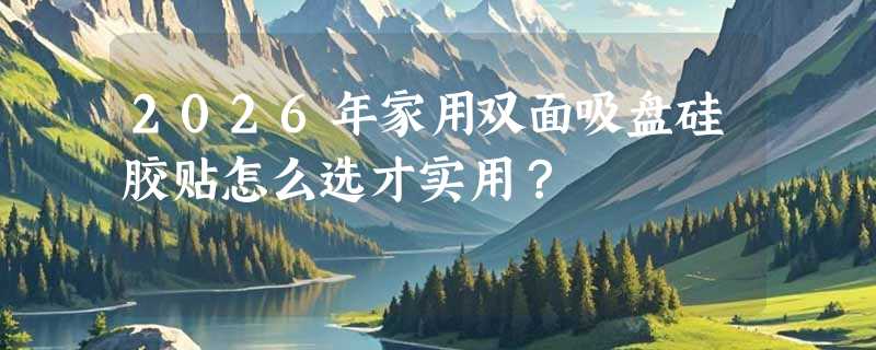 2026年家用双面吸盘硅胶贴怎么选才实用？