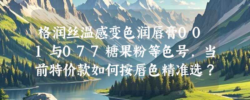 格润丝温感变色润唇膏001与077糖果粉等色号，当前特价款如何按唇色精准选？