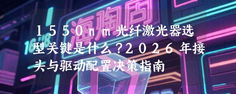 1550nm光纤激光器选型关键是什么？2026年接头与驱动配置决策指南
