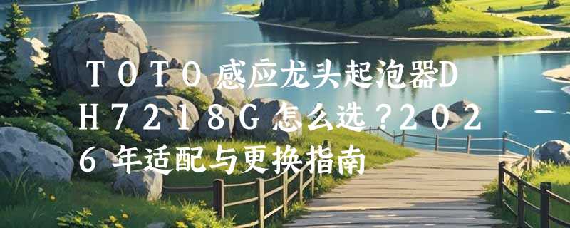 TOTO感应龙头起泡器DH7218G怎么选？2026年适配与更换指南