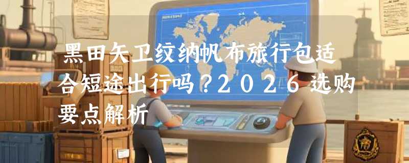 黑田矢卫纹纳帆布旅行包适合短途出行吗？2026选购要点解析