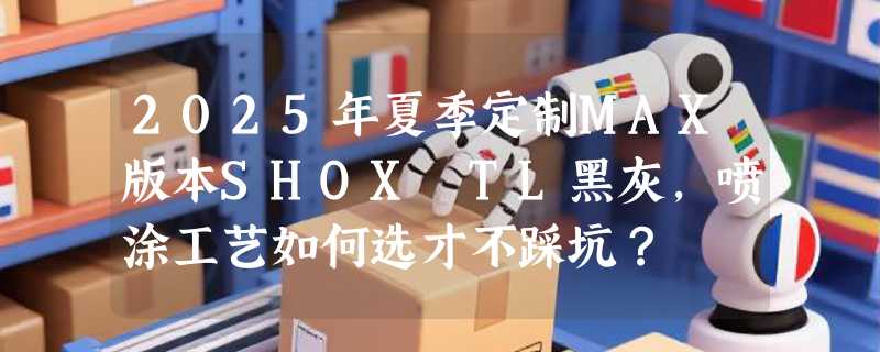 2025年夏季定制MAX版本SHOX TL黑灰，喷涂工艺如何选才不踩坑？
