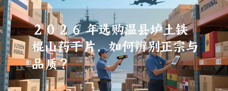2026年选购温县垆土铁棍山药干片，如何辨别正宗与品质？