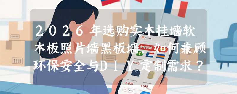2026年选购实木挂墙软木板照片墙黑板墙，如何兼顾环保安全与DIY定制需求？