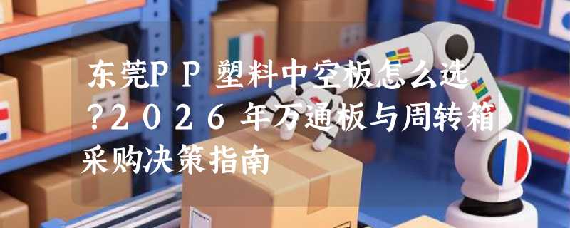东莞PP塑料中空板怎么选？2026年万通板与周转箱采购决策指南