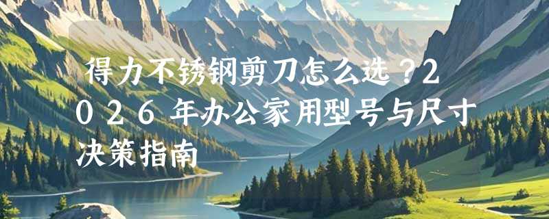 得力不锈钢剪刀怎么选？2026年办公家用型号与尺寸决策指南