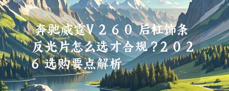 奔驰威霆V260后杠饰条反光片怎么选才合规？2026选购要点解析