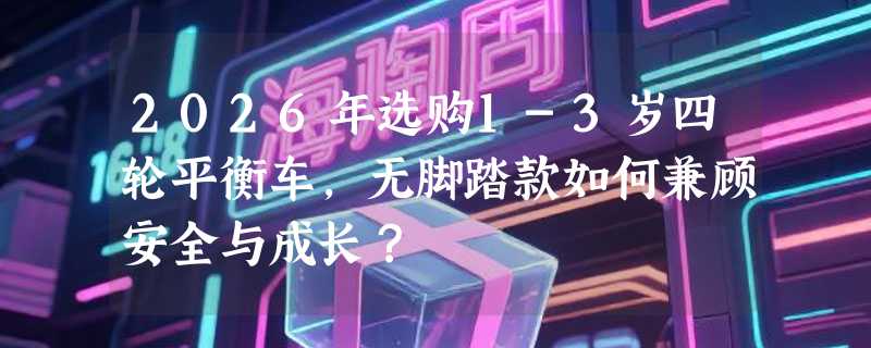 2026年选购1-3岁四轮平衡车，无脚踏款如何兼顾安全与成长？