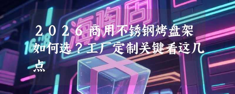 2026商用不锈钢烤盘架如何选？工厂定制关键看这几点