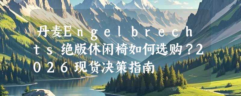 丹麦Engelbrechts绝版休闲椅如何选购？2026现货决策指南