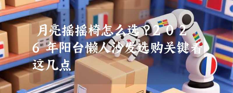 月亮摇摇椅怎么选？2026年阳台懒人沙发选购关键看这几点