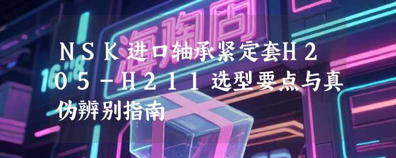 NSK进口轴承紧定套H205-H211选型要点与真伪辨别指南
