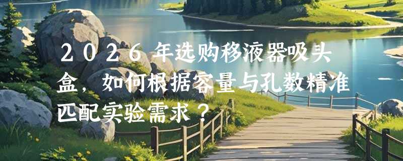2026年选购移液器吸头盒，如何根据容量与孔数精准匹配实验需求？