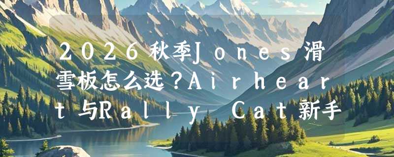 2026秋季Jones滑雪板怎么选？Airheart与Rally Cat新手进阶决策指南